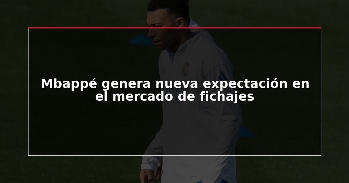 Mbappé genera nueva expectación en el mercado de fichajes
