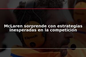 McLaren sorprende con estrategias inesperadas en la competición