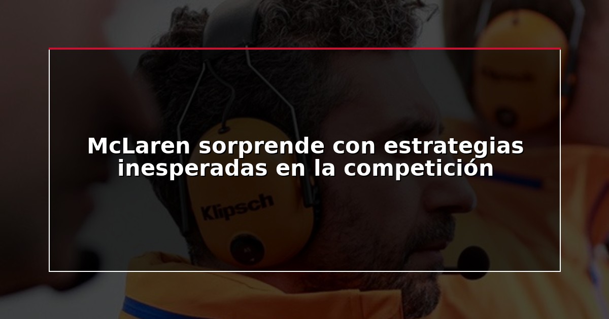 McLaren sorprende con estrategias inesperadas en la competición