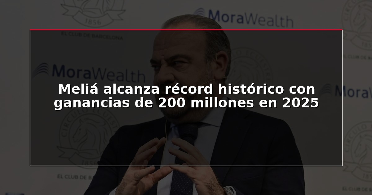 Meliá alcanza récord histórico con ganancias de 200 millones en 2025