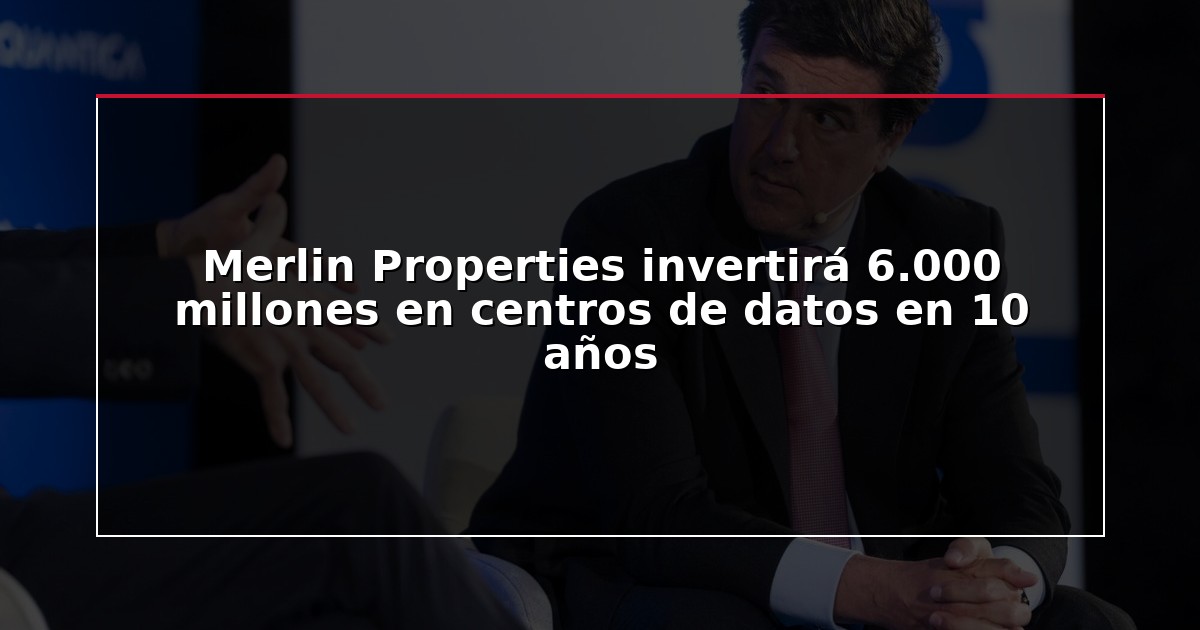 Merlin Properties invertirá 6.000 millones en centros de datos en 10 años