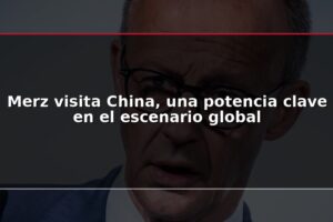 Merz visita China, una potencia clave en el escenario global
