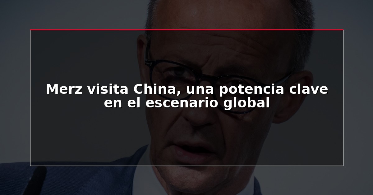Merz visita China, una potencia clave en el escenario global