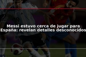 Messi estuvo cerca de jugar para España: revelan detalles desconocidos