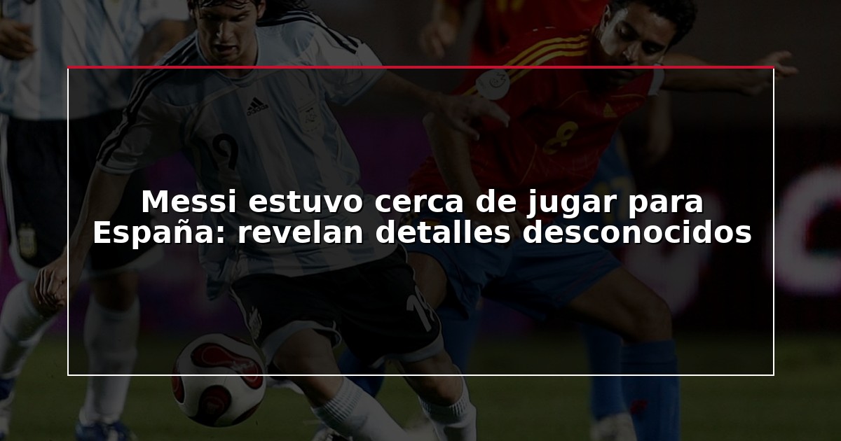 Messi estuvo cerca de jugar para España: revelan detalles desconocidos