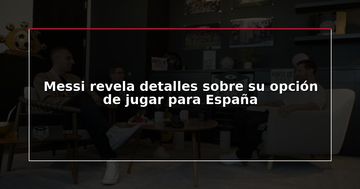 Messi revela detalles sobre su opción de jugar para España