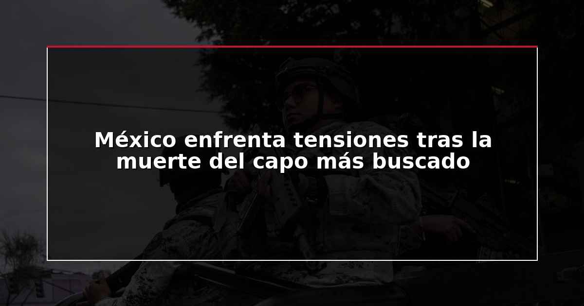 México enfrenta tensiones tras la muerte del capo más buscado