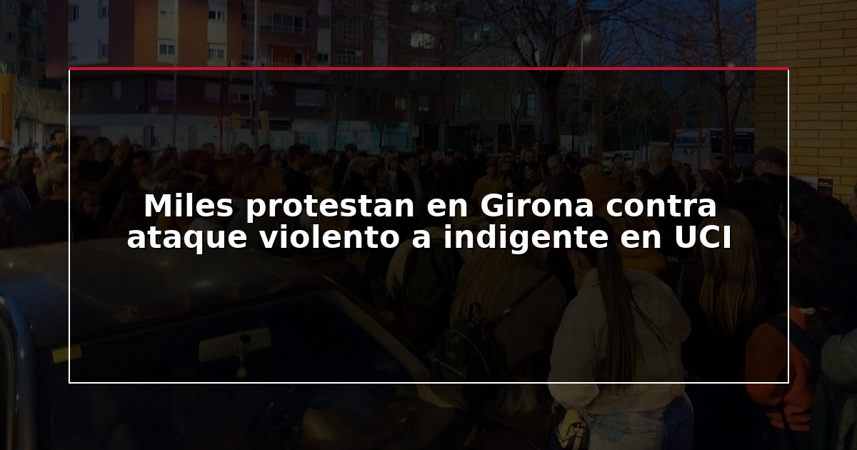 Miles protestan en Girona contra ataque violento a indigente en UCI