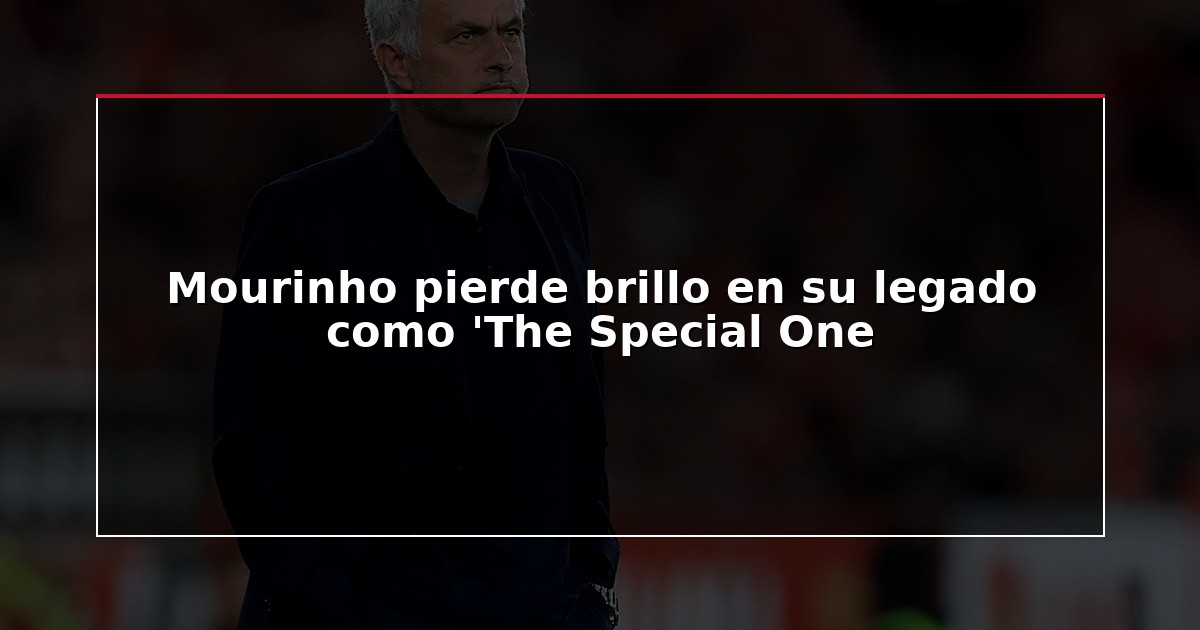 Mourinho pierde brillo en su legado como ‘The Special One