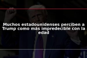 Muchos estadounidenses perciben a Trump como más impredecible con la edad