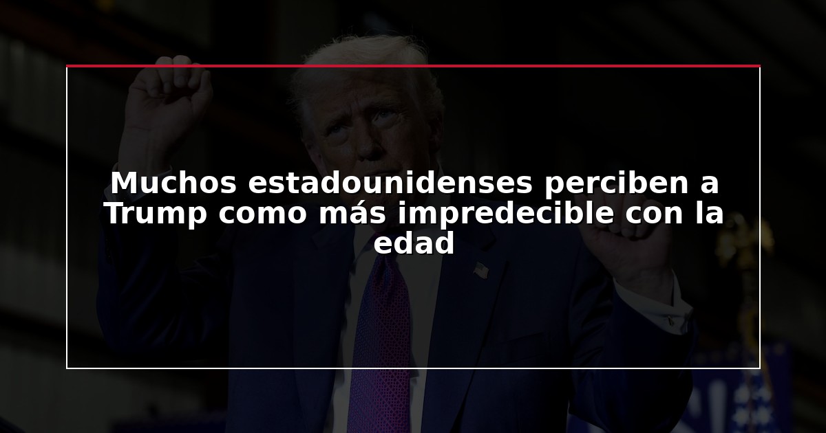 Muchos estadounidenses perciben a Trump como más impredecible con la edad
