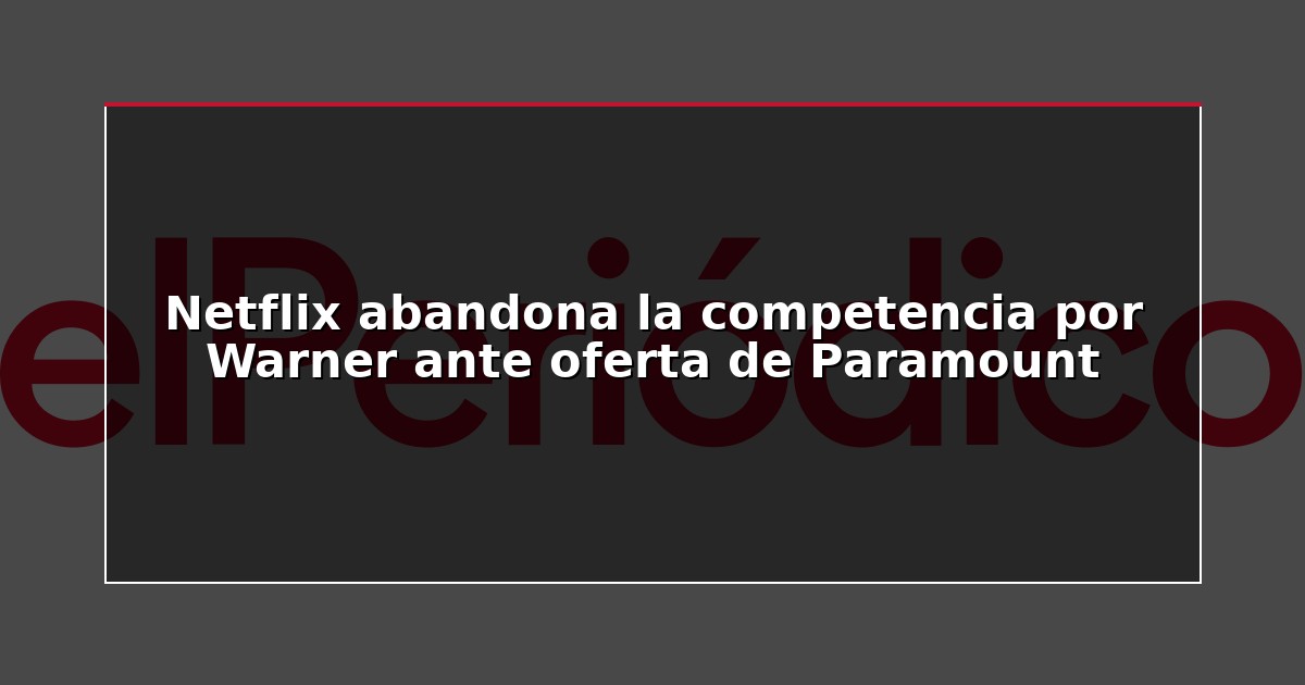 Netflix abandona la competencia por Warner ante oferta de Paramount