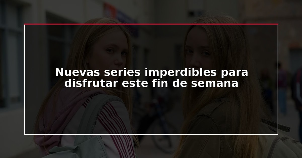 Nuevas series imperdibles para disfrutar este fin de semana