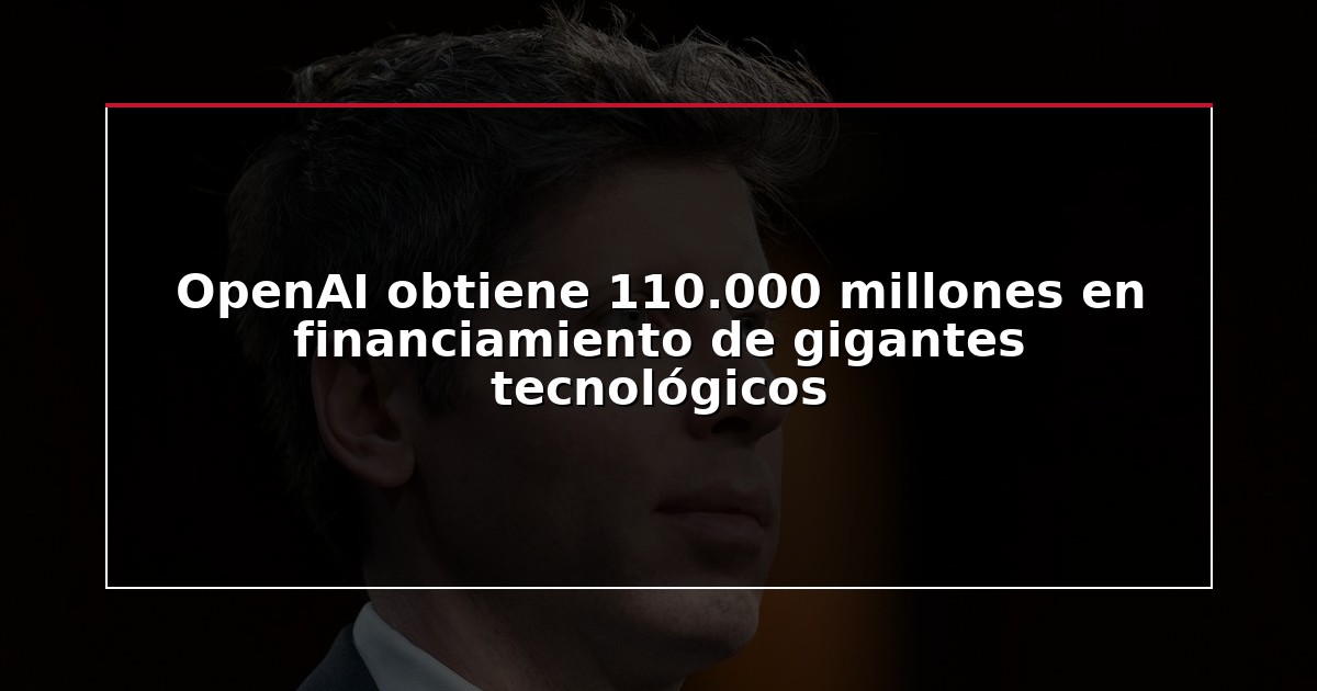 OpenAI obtiene 110.000 millones en financiamiento de gigantes tecnológicos