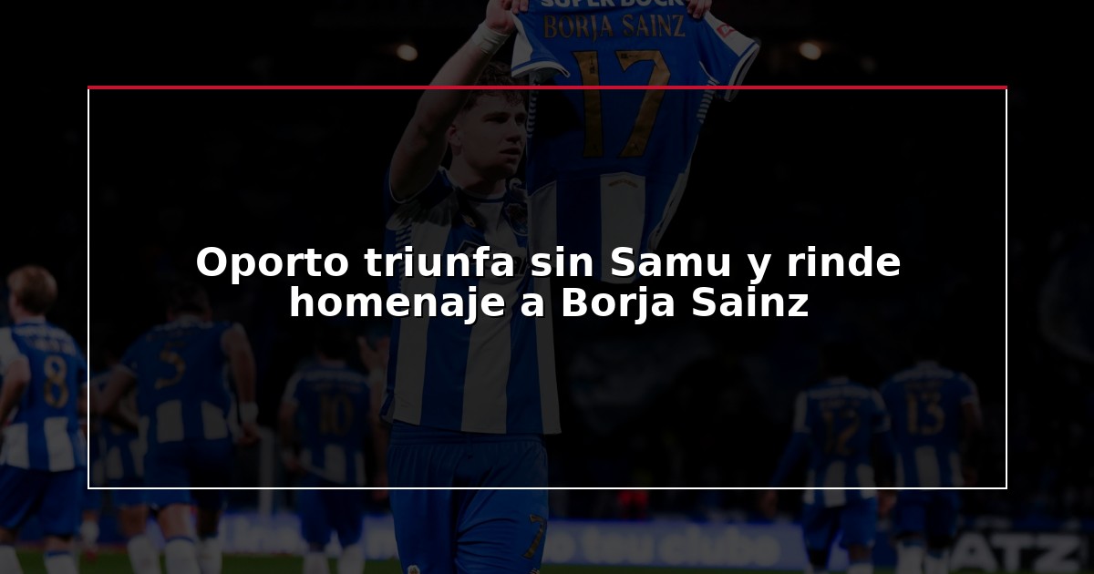 Oporto triunfa sin Samu y rinde homenaje a Borja Sainz