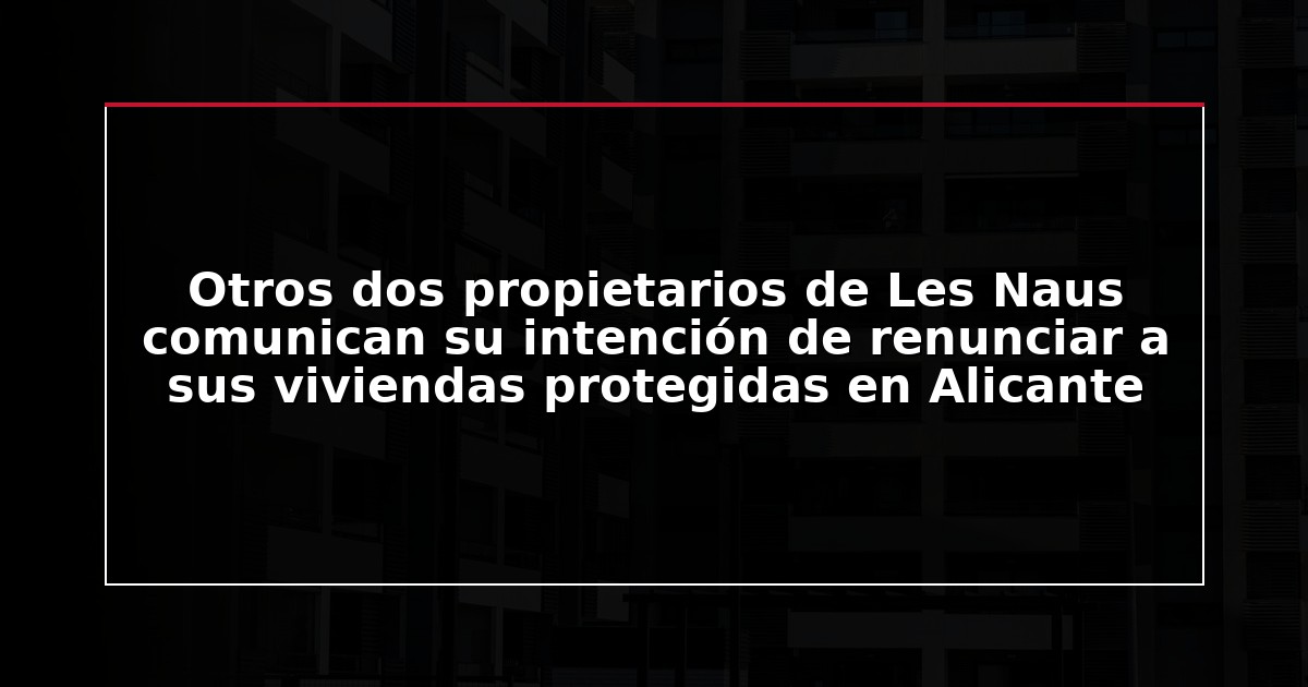 Otros dos propietarios de Les Naus comunican su intención de renunciar a sus viviendas protegidas en Alicante
