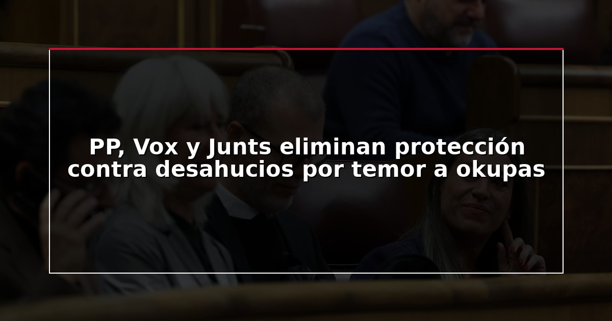 PP, Vox y Junts eliminan protección contra desahucios por temor a okupas