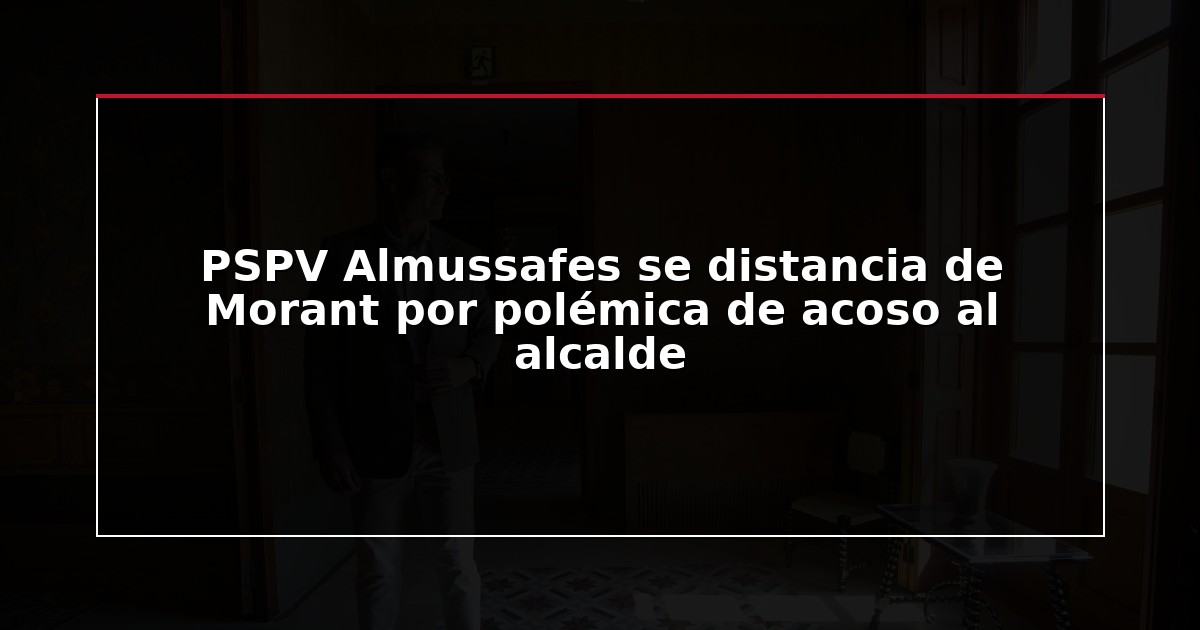 PSPV Almussafes se distancia de Morant por polémica de acoso al alcalde