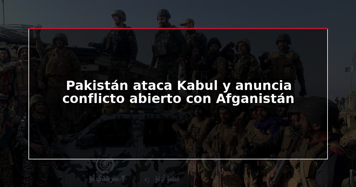 Pakistán ataca Kabul y anuncia conflicto abierto con Afganistán