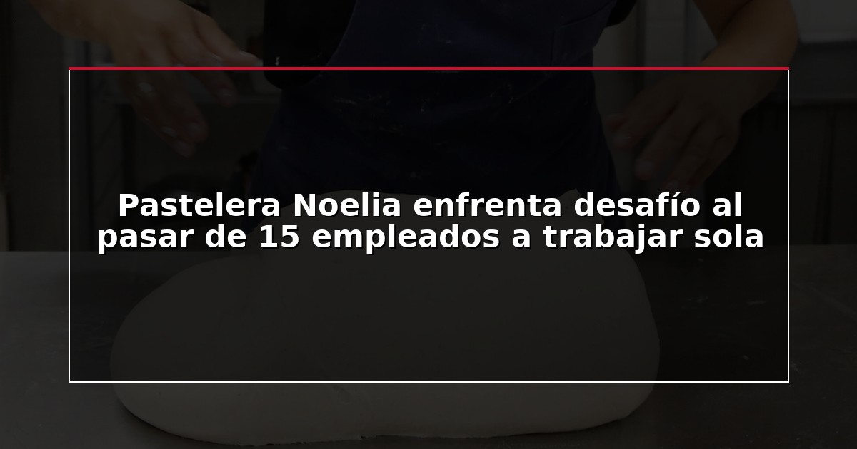 Pastelera Noelia enfrenta desafío al pasar de 15 empleados a trabajar sola