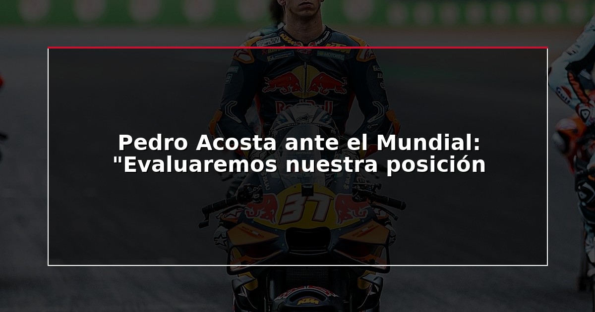 Pedro Acosta ante el Mundial: “Evaluaremos nuestra posición
