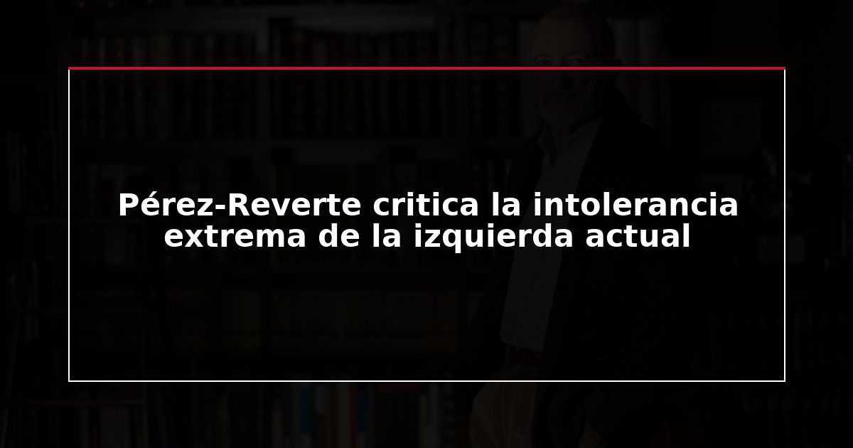 Pérez-Reverte critica la intolerancia extrema de la izquierda actual