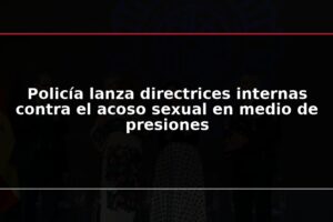 Policía lanza directrices internas contra el acoso sexual en medio de presiones
