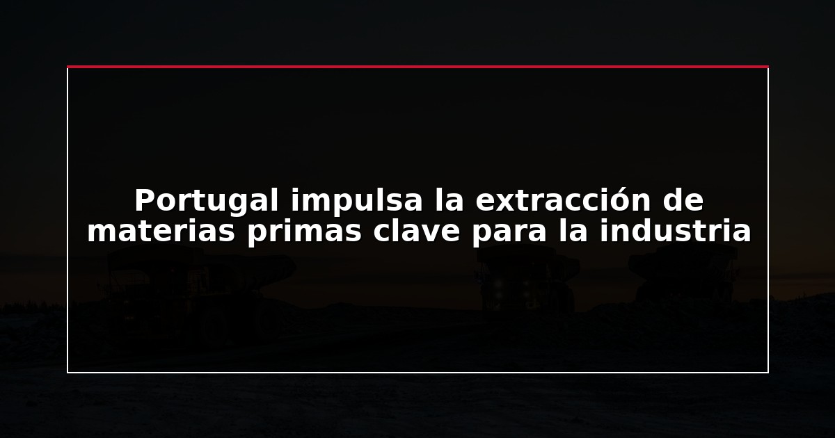 Portugal impulsa la extracción de materias primas clave para la industria