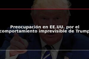 Preocupación en EE.UU. por el comportamiento imprevisible de Trump