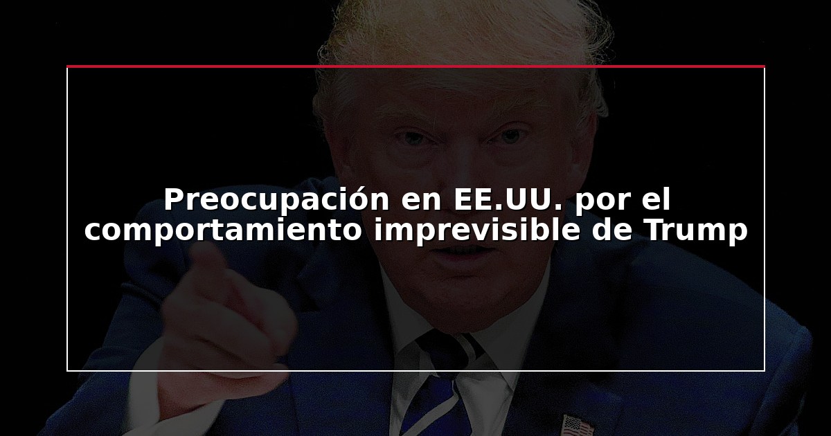 Preocupación en EE.UU. por el comportamiento imprevisible de Trump