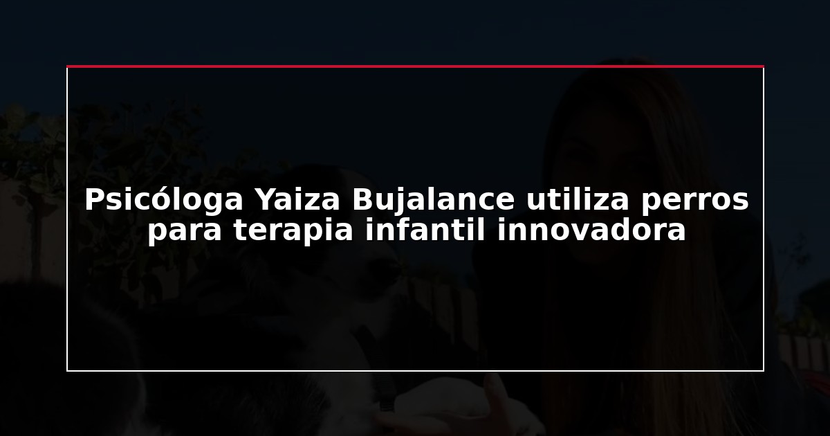 Psicóloga Yaiza Bujalance utiliza perros para terapia infantil innovadora