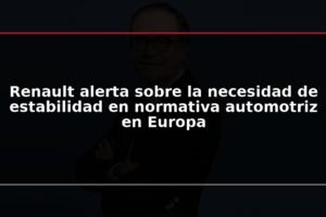 Renault alerta sobre la necesidad de estabilidad en normativa automotriz en Europa