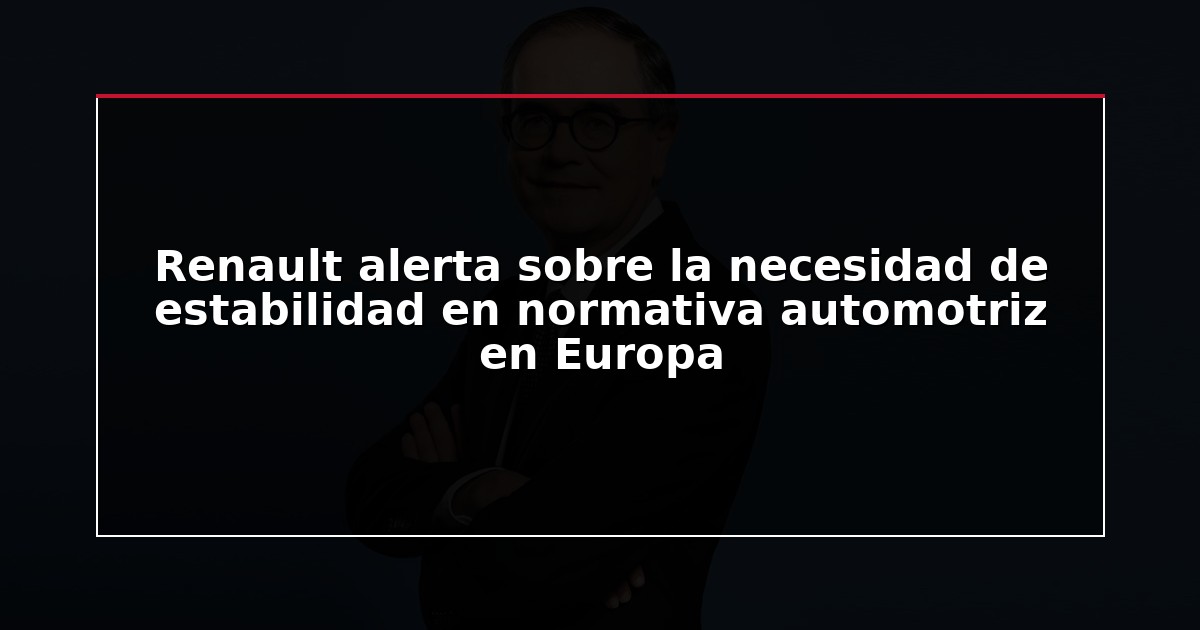 Renault alerta sobre la necesidad de estabilidad en normativa automotriz en Europa