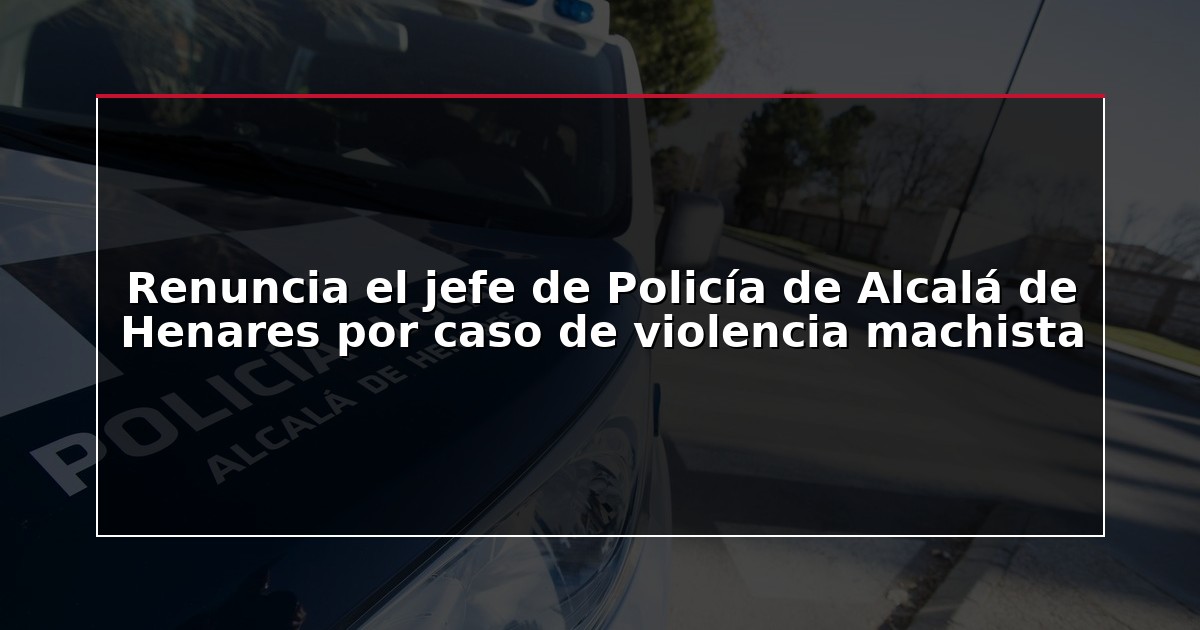 Renuncia el jefe de Policía de Alcalá de Henares por caso de violencia machista