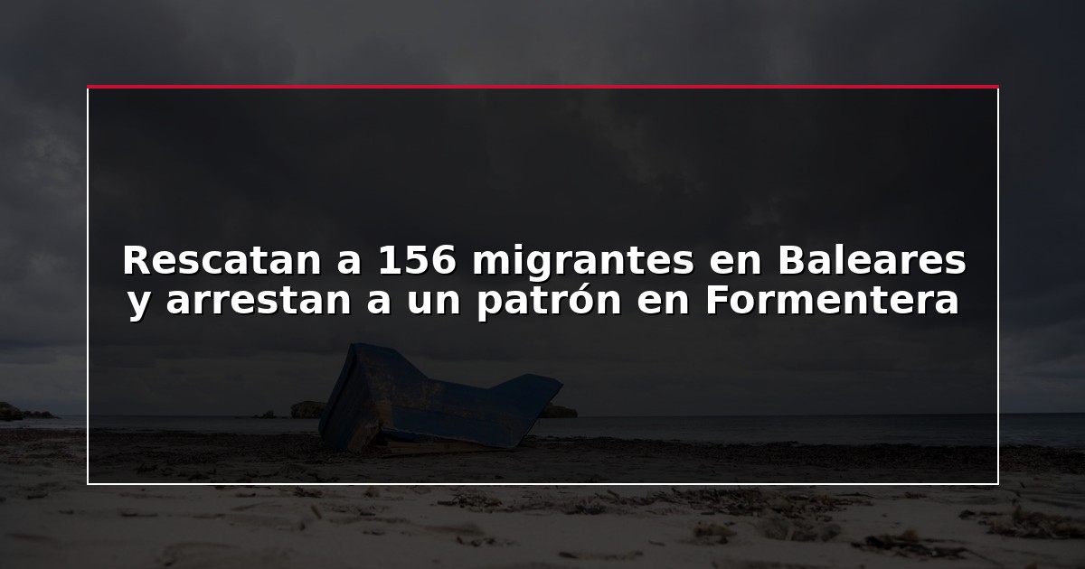 Rescatan a 156 migrantes en Baleares y arrestan a un patrón en Formentera