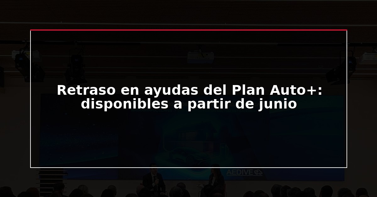 Retraso en ayudas del Plan Auto+: disponibles a partir de junio