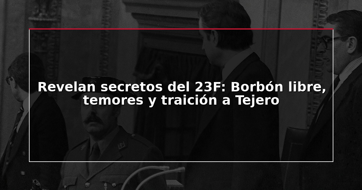 Revelan secretos del 23F: Borbón libre, temores y traición a Tejero