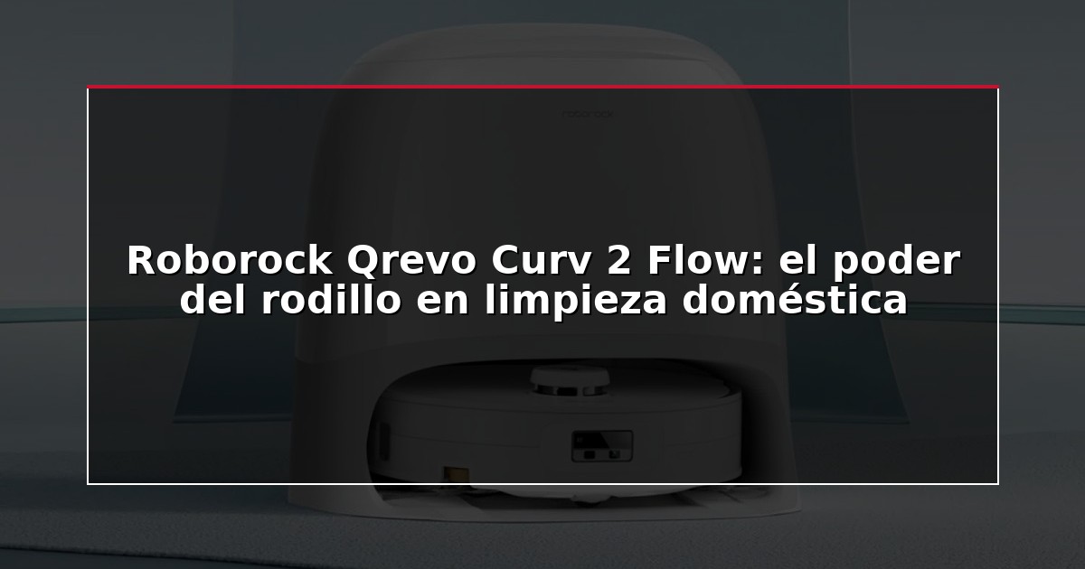 Roborock Qrevo Curv 2 Flow: el poder del rodillo en limpieza doméstica