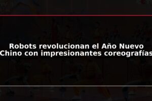 Robots revolucionan el Año Nuevo Chino con impresionantes coreografías