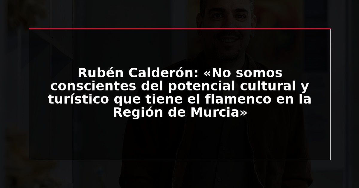 Rubén Calderón: «No somos conscientes del potencial cultural y turístico que tiene el flamenco en la Región de Murcia»