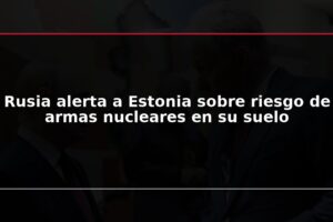 Rusia alerta a Estonia sobre riesgo de armas nucleares en su suelo