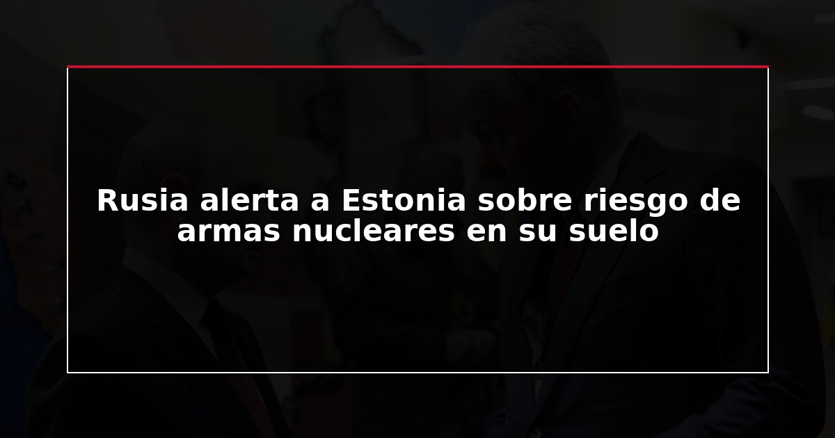 Rusia alerta a Estonia sobre riesgo de armas nucleares en su suelo