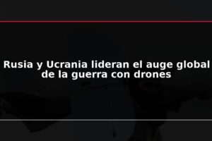 Rusia y Ucrania lideran el auge global de la guerra con drones