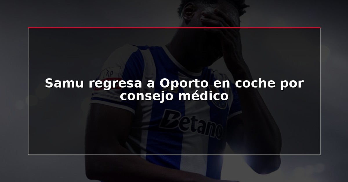 Samu regresa a Oporto en coche por consejo médico
