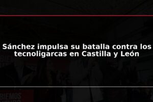 Sánchez impulsa su batalla contra los tecnoligarcas en Castilla y León