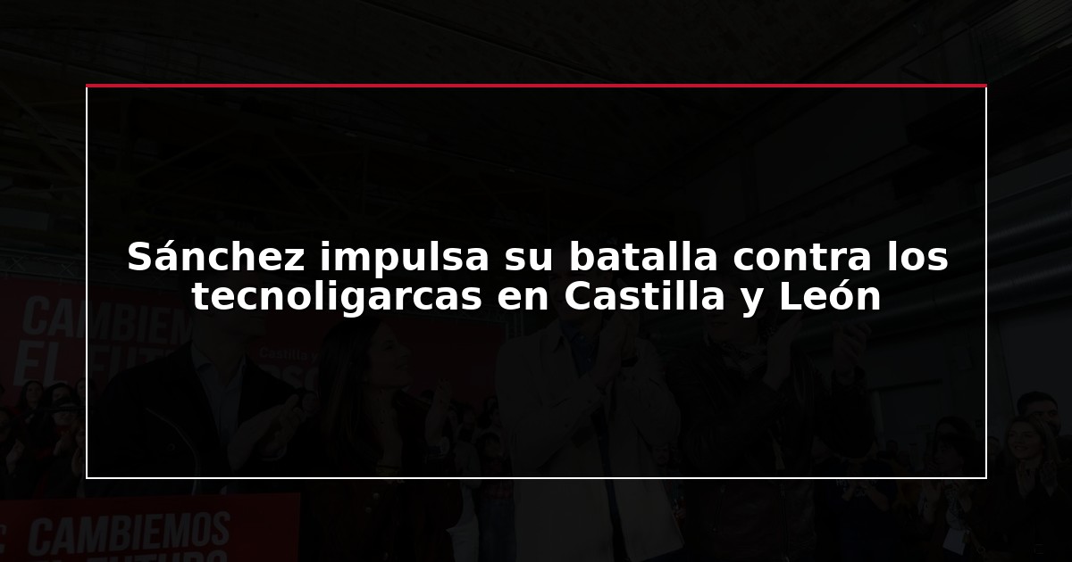 Sánchez impulsa su batalla contra los tecnoligarcas en Castilla y León