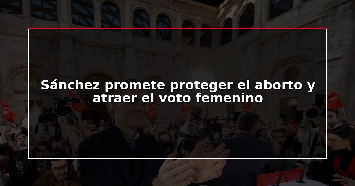 Sánchez promete proteger el aborto y atraer el voto femenino