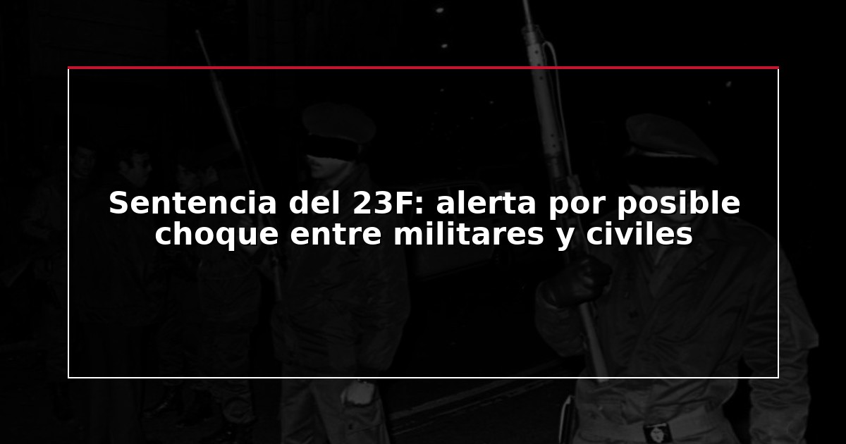 Sentencia del 23F: alerta por posible choque entre militares y civiles