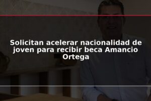 Solicitan acelerar nacionalidad de joven para recibir beca Amancio Ortega