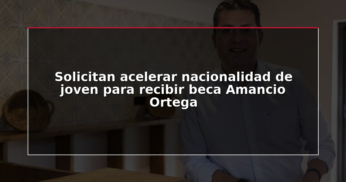 Solicitan acelerar nacionalidad de joven para recibir beca Amancio Ortega